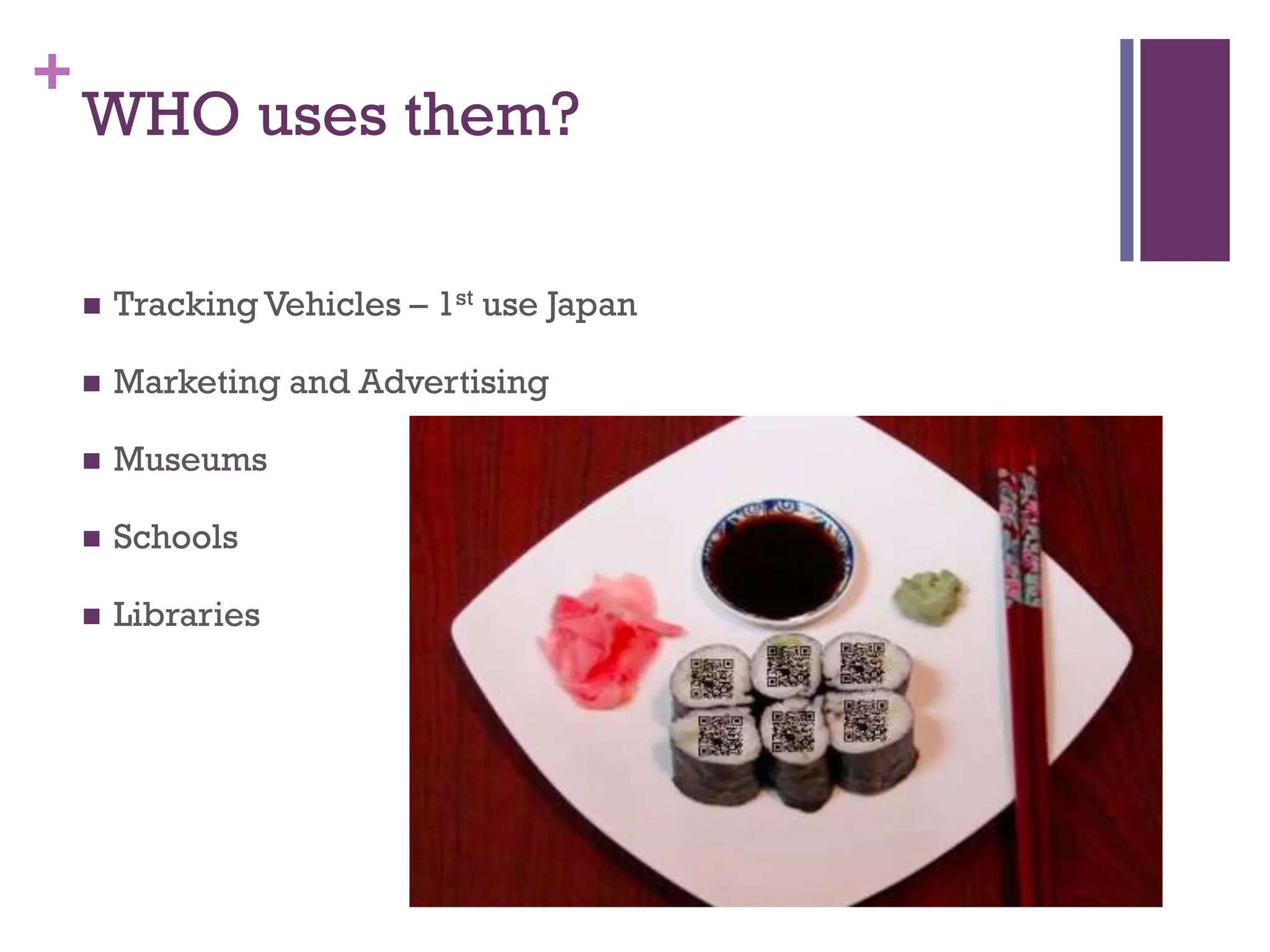 +

WHO uses them?


Tracking Vehicles – 1st use Japan



Marketing and Advertising



Museums



Schools



Libraries

 