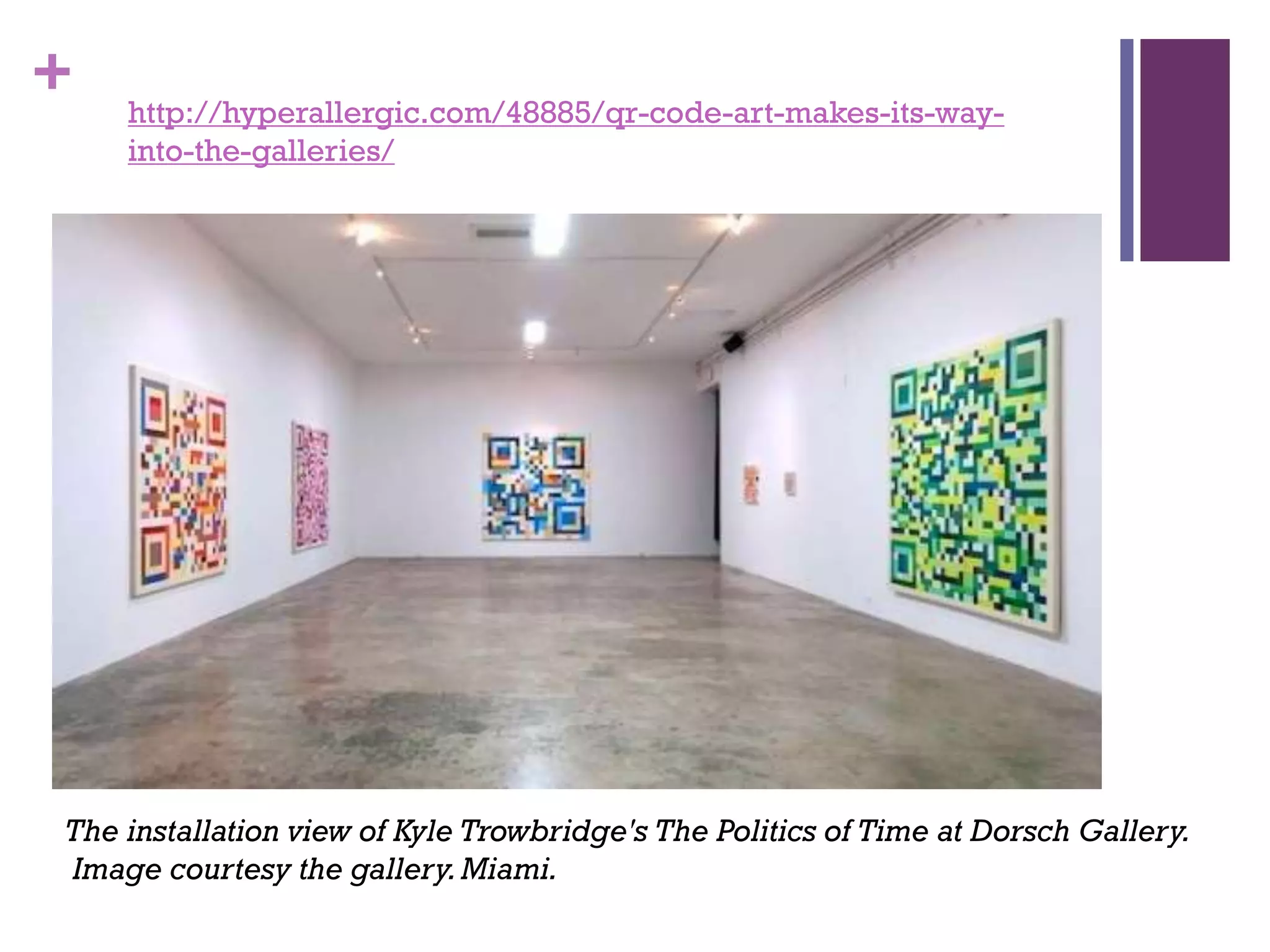 +

http://hyperallergic.com/48885/qr-code-art-makes-its-wayinto-the-galleries/

The installation view of Kyle Trowbridge's The Politics of Time at Dorsch Gallery.
Image courtesy the gallery. Miami.

 