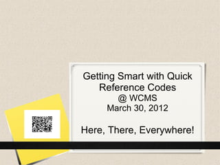 Getting Smart with Quick
   Reference Codes
       @ WCMS
     March 30, 2012

Here, There, Everywhere!
 