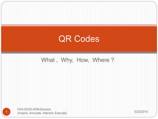 What , Why, How, Where ?
5/22/2014
FAS-OCIO-ATM Division
(Inspire, Innovate, Interact, Execute)1
QR Codes
 