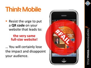 Think Mobile
 Resist the urge to put
  a QR code on your
  website that leads to:
    the very same
   full-size website!
… You will certainly lose
the impact and disappoint
your audience.
 