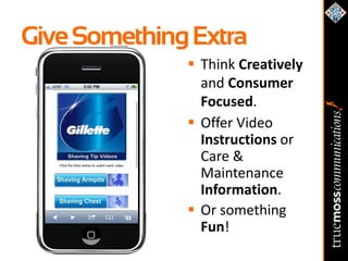 Give Something Extra
               Think Creatively
                and Consumer
                Focused.
               Offer Video
                Instructions or
                Care &
                Maintenance
                Information.
               Or something
                Fun!
 