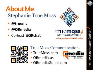 About Me
Stephanie True Moss
 @truemc
 @QRmedia
 Co-host #QRchat

           True Moss Communications
            TrueMoss.com
            QRmedia.us
            QRmediaGuide.com
 