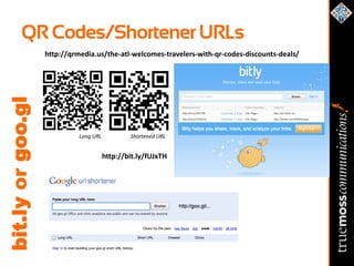 QR Codes/Shortener URLs
                   http://qrmedia.us/the-atl-welcomes-travelers-with-qr-codes-discounts-deals/
bit.ly or goo.gl




                             Long URL           Shortened URL


                                        http://bit.ly/fUJxTH
 