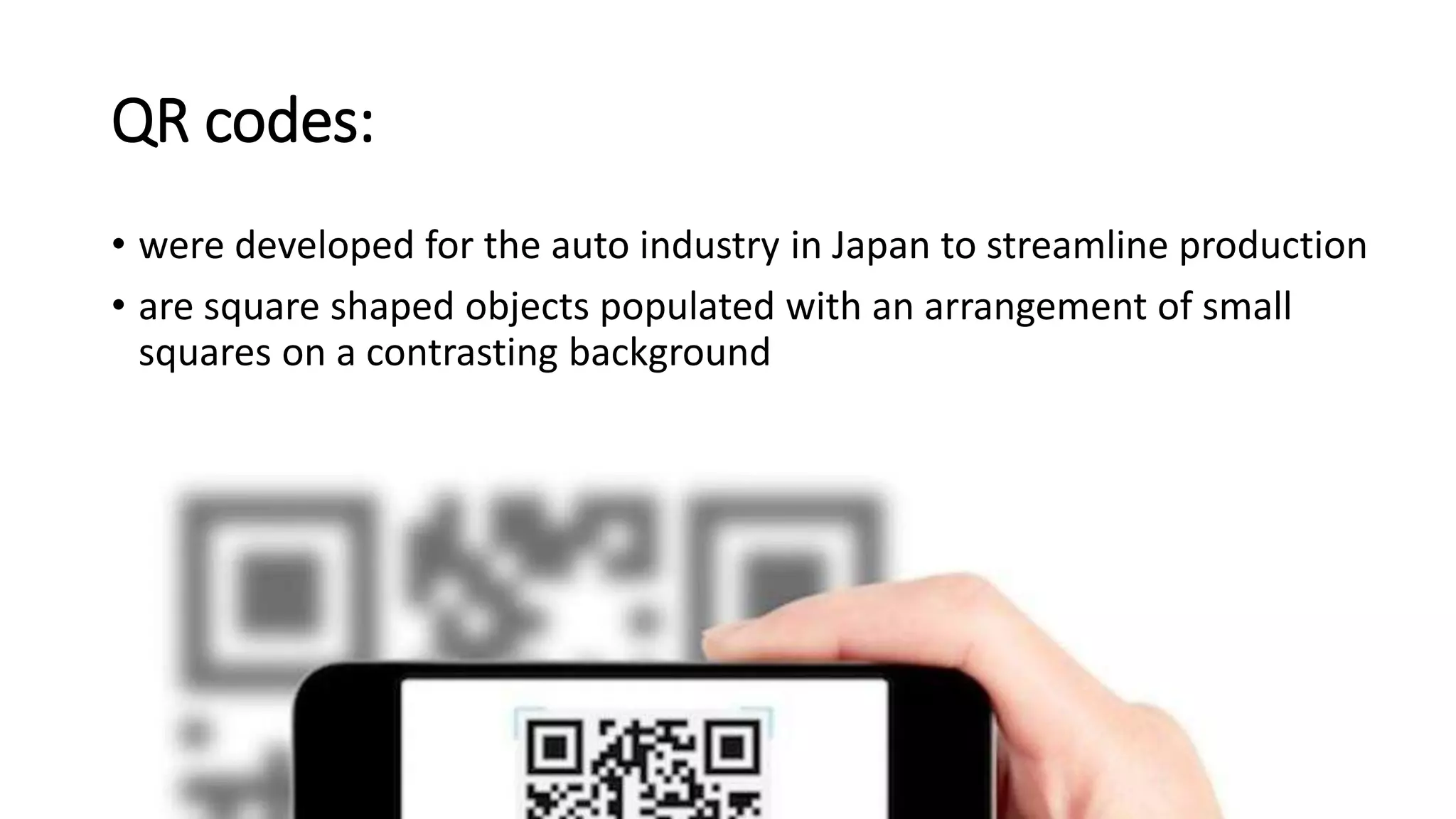 QR codes:
• were developed for the auto industry in Japan to streamline production
• are square shaped objects populated with an arrangement of small
squares on a contrasting background
 