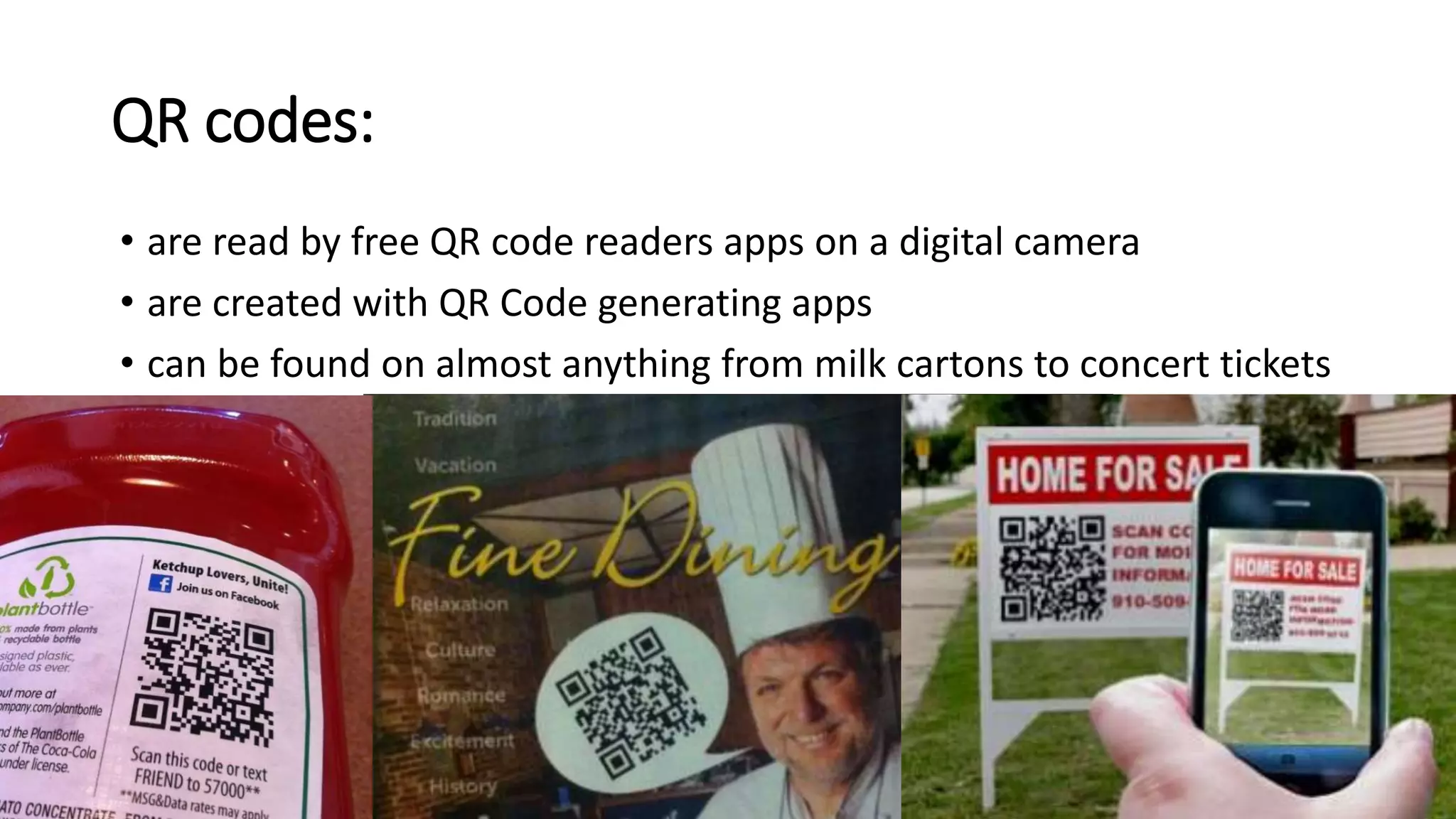 QR codes:
• are read by free QR code readers apps on a digital camera
• are created with QR Code generating apps
• can be found on almost anything from milk cartons to concert tickets
 