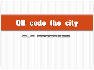 QR code the city
 Our progress
 