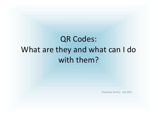 QR Codes:
What are they and what can I do
with them?
Stephanie Gentry July 2013
 