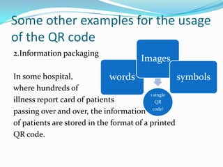 Some other examples for the usage
of the QR code
2.Information packaging
                                     Images
In some hospital,             words                symbols
where hundreds of
                                          1 single
illness report card of patients              QR

passing over and over, the information code!
of patients are stored in the format of a printed
QR code.
 