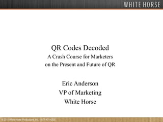QR Codes Decoded A Crash Course for Marketers on the Present and Future of QR Eric Anderson VP of Marketing White Horse © 2011 White Horse Productions, Inc. 1-877-471-4200 