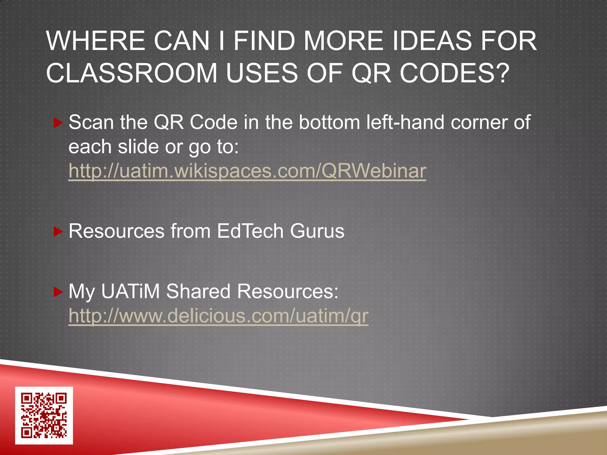 WHERE CAN I FIND MORE IDEAS FOR
CLASSROOM USES OF QR CODES?
 Scan the QR Code in the bottom left-hand corner of
 each slide or go to:
 http://uatim.wikispaces.com/QRWebinar

 Resources from EdTech Gurus


 My UATiM Shared Resources:
 http://www.delicious.com/uatim/qr
 