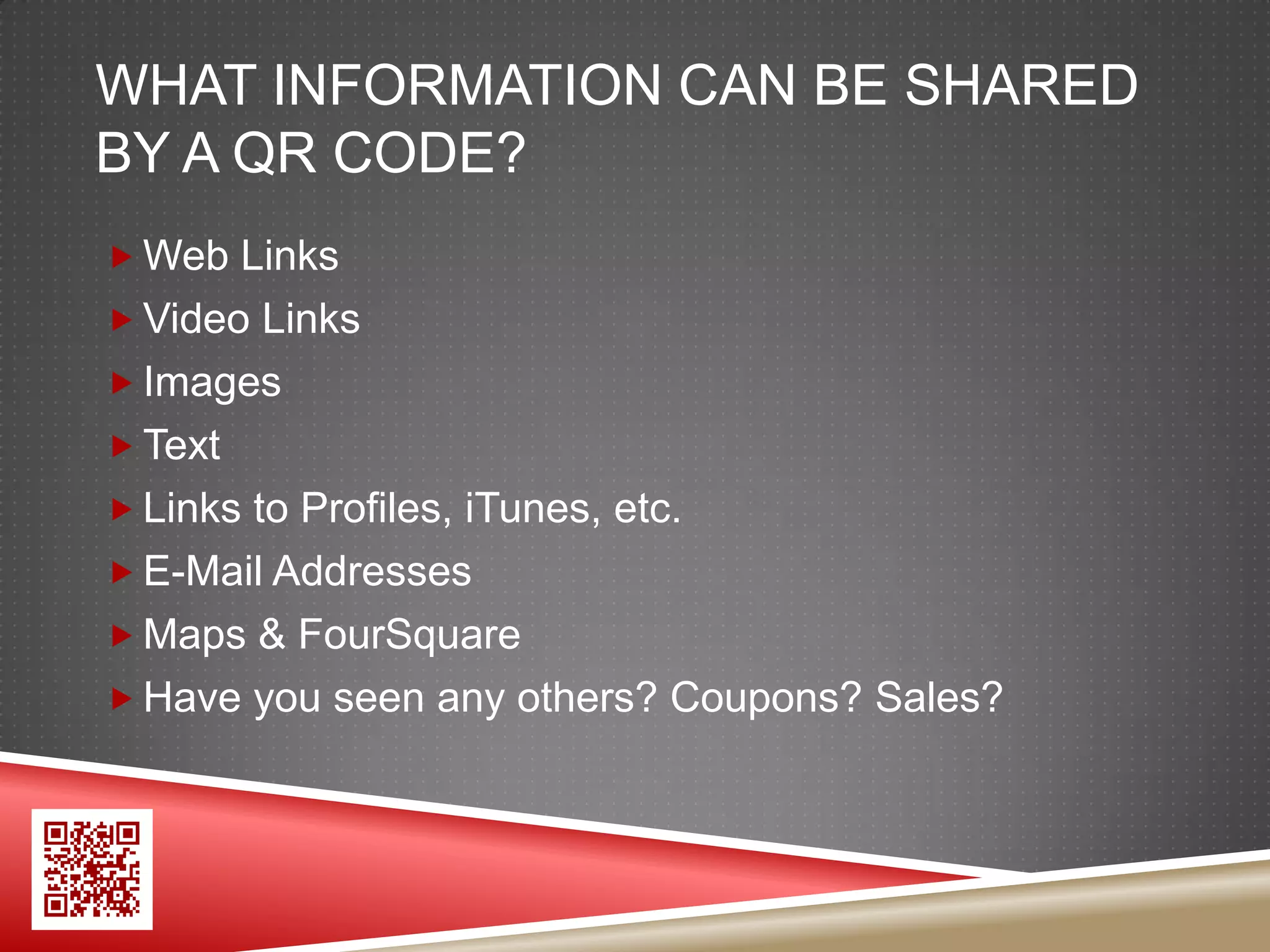 WHAT INFORMATION CAN BE SHARED
BY A QR CODE?
 Web Links
 Video Links
 Images
 Text
 Links to Profiles, iTunes, etc.
 E-Mail Addresses
 Maps & FourSquare
 Have you seen any others? Coupons? Sales?
 