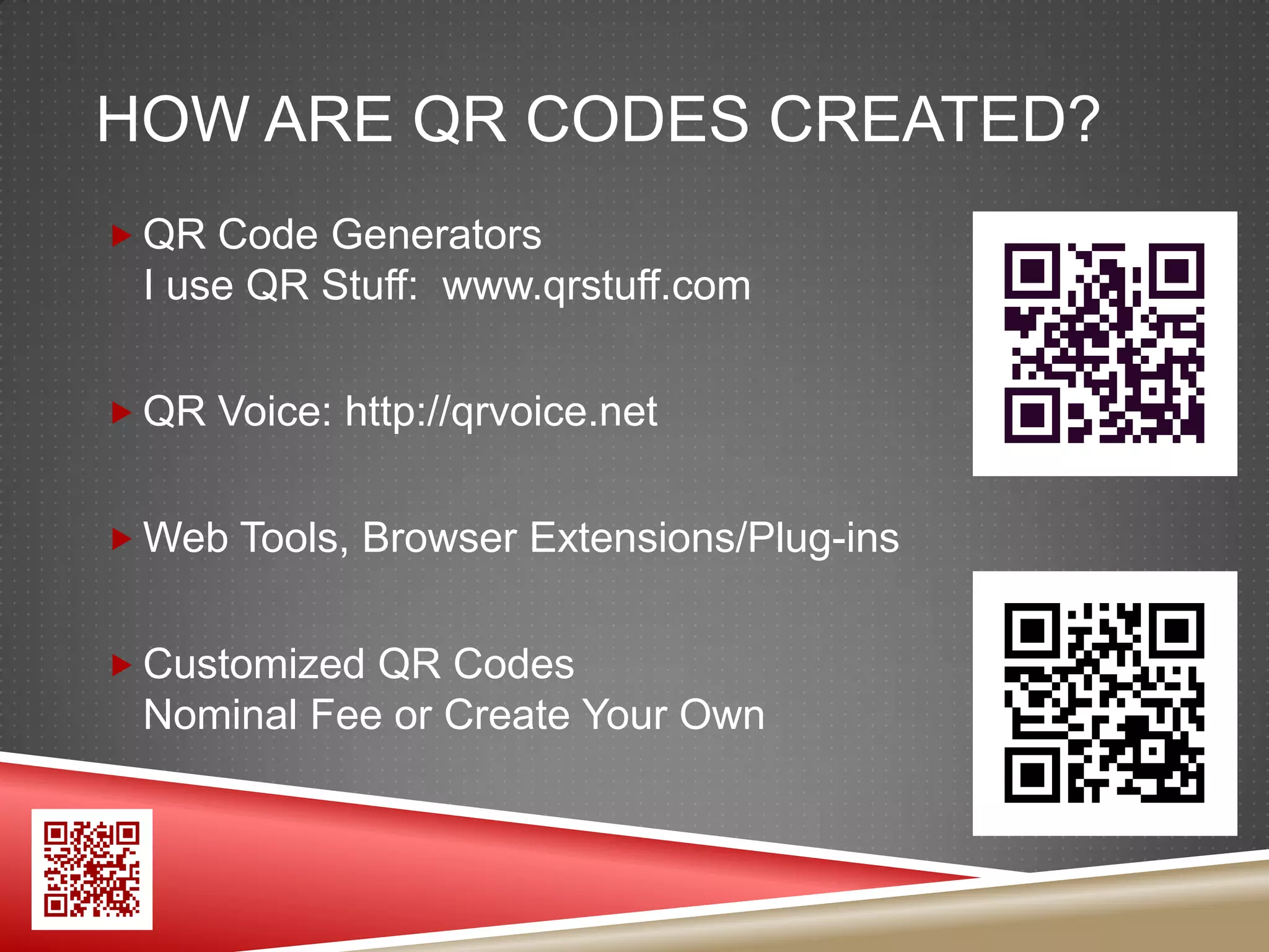 HOW ARE QR CODES CREATED?
 QR Code Generators
  I use QR Stuff: www.qrstuff.com

 QR Voice: http://qrvoice.net


 Web Tools, Browser Extensions/Plug-ins


 Customized QR Codes
  Nominal Fee or Create Your Own
 