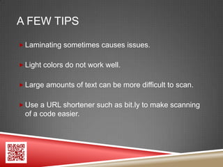 A FEW TIPS

 Laminating sometimes causes issues.


 Light colors do not work well.


 Large amounts of text can be more difficult to scan.


 Use a URL shortener such as bit.ly to make scanning
  of a code easier.
 
