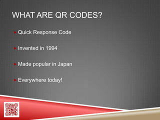 WHAT ARE QR CODES?

 Quick Response Code


 Invented in 1994


 Made popular in Japan


 Everywhere today!
 