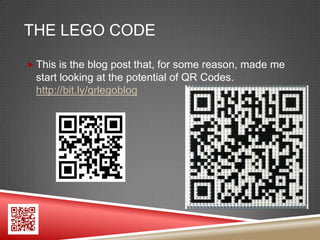 THE LEGO CODE

 This is the blog post that, for some reason, made me
  start looking at the potential of QR Codes.
  http://bit.ly/qrlegoblog
 