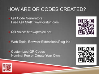 HOW ARE QR CODES CREATED?
 QR Code Generators
  I use QR Stuff: www.qrstuff.com

 QR Voice: http://qrvoice.net


 Web Tools, Browser Extensions/Plug-ins


 Customized QR Codes
  Nominal Fee or Create Your Own
 