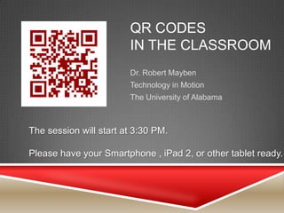 QR CODES
                        IN THE CLASSROOM
                        Dr. Robert Mayben
                        Technology in Motion
                        The University of Alabama



The session will start at 3:30 PM.

Please have your Smartphone , iPad 2, or other tablet ready.
 