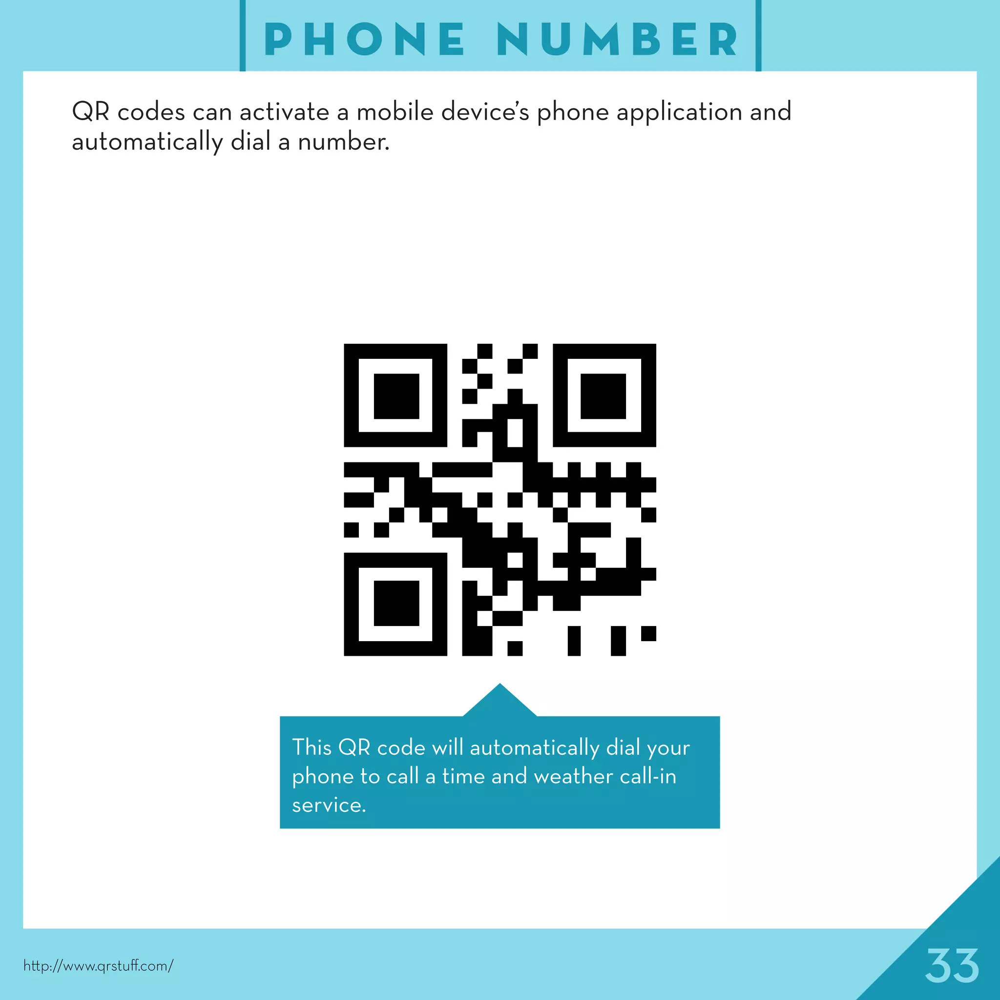 33
P H O N E N U M B E R
http://www.qrstuff.com/
This QR code will automatically dial your
phone to call a time and weather call-in
service.
QR codes can activate a mobile device’s phone application and
automatically dial a number.
 