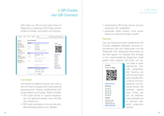 # QR-Codes                                                 # QR Codes
                                                                                                von QR Connect
                                     von QR Connect

    QR-Codes von QR Connect bieten Ihnen im           # verschiedene QR-Codes können auf eine
    Gegensatz zu statischen QR-Codes zwei we-           identische URL weiterleiten
    sentliche Vorteile: Link-Switch und Tracking.     # eventuelle Fehler können, ohne teuren
                                                        Neudruck, jederzeit korrigiert werden

                                                      Tracking
                                                      Über die Tracking-Funktion erstellt Ihnen QR
                                                      Connect detaillierte Statistiken, die Ihnen In-
                                                      formationen über Ihre Zielgruppen und die
                                                      Effektivität Ihrer Marketing-Instrumente an
                                                      die Hand geben. Ein Beispiel: Eine Anzeige
                                                      in fünf unterschiedlichen Magazinen erhält
                                                      jeweils einen eigenen QR-Code, von de-
                                                                                 nen jeder zu einer
                                                                                 identischen Ziel-
                                                                                 URL weiterleitet.
                                                                                 Mit Tracking von
                                                                                 QR Connect kann
                                                                                 jeder einzelne QR-
    Link-Switch                                                                  Code für sich aus-
    Link-Switch ermöglicht es Ihnen, die Links zu                                gewertet und be-
    den von Ihnen erzeugten QR-Codes jederzeit                                   wertet werden. Sie
    auszutauschen. Bereits veröffentlichte QR-                                   erfahren, welche
    Codes bleiben somit gültig. Weitere Vorteile:                                Ihrer Codes wie
    # QR-Codes können in Layouts eingebun-                                       oft, mit welchem
       den und gedruckt werden, bevor die Ziel-                                  Handy-Modell und
       URL bekannt ist                                                           in welchem Ma-
    # QR-Codes verweisen immer auf die aktu-                                     gazin aufgerufen
       ellste Marketing-Aktion bzw. Website                                      wurden.

8                                                                                                                9
 