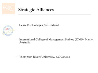 César Ritz Colleges, Switzerland International College of Management Sydney (ICMS)  Manly, Australia Thompson Rivers University, B.C Canada Strategic Alliances 
