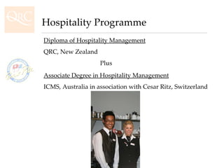 Hospitality Programme Diploma of Hospitality Management QRC, New Zealand Associate Degree in Hospitality Management ICMS, Australia in association with Cesar Ritz, Switzerland  Plus 