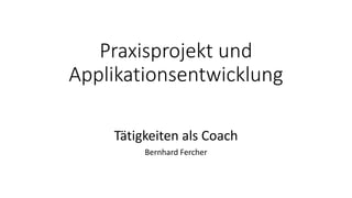 Praxisprojekt und 
Applikationsentwicklung 
Tätigkeiten als Coach 
Bernhard Fercher 
 