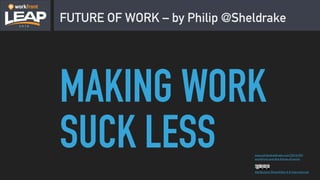 FUTURE OF WORK – by Philip @Sheldrake
Attribution-ShareAlike 4.0 International
www.philipsheldrake.com/2016/05/
workfront-and-the-future-of-work/
MAKING WORK
SUCK LESS
 