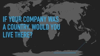 IF YOUR COMPANY WAS
A COUNTRY, WOULD YOU
LIVE THERE?
http://simonterry.tumblr.com/post/80222651306/
 