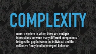 COMPLEXITYnoun: a system in which there are multiple
interactions between many different components /
bridges the gap between the individual and the
collective / may lead to emergent behavior
 