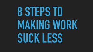 8 STEPS TO
MAKING WORK
SUCK LESS
 