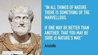 “IN ALL THINGS OF NATURE
THERE IS SOMETHING OF THE
MARVELLOUS.
IF ONE WAY BE BETTER THAN
ANOTHER, THAT YOU MAY BE
SURE IS NATURE'S WAY.”
Aristotle
Public domain image https://en.wikipedia.org/wiki/
File:Aristotle_Altemps_Inv8575.jpg
 