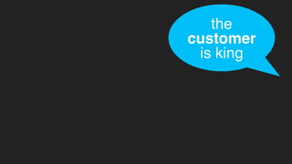 the
customer
is king
 