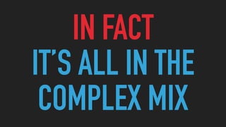 IN FACT
IT’S ALL IN THE
COMPLEX MIX
 