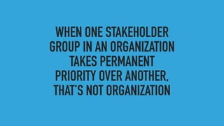 WHEN ONE STAKEHOLDER
GROUP IN AN ORGANIZATION
TAKES PERMANENT
PRIORITY OVER ANOTHER,
THAT’S NOT ORGANIZATION
 