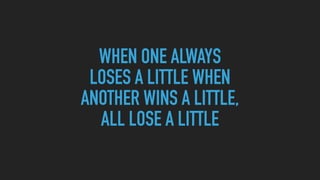 WHEN ONE ALWAYS
LOSES A LITTLE WHEN
ANOTHER WINS A LITTLE,
ALL LOSE A LITTLE
 