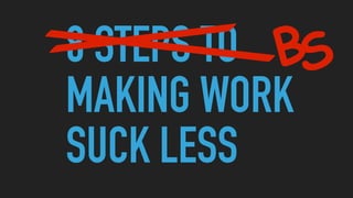 8 STEPS TO
MAKING WORK
SUCK LESS
BS
 