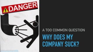 WHY DOES MY
COMPANY SUCK?
A TOO COMMON QUESTION
Derived from a photo by Robbie Sproule, CC BY 2.0
https://www.ﬂickr.com/photos/robbie1/2718841858
 