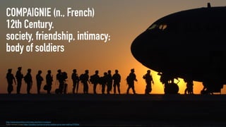 COMPAIGNIE (n., French)
12th Century.
society, friendship, intimacy;
body of soldiers
http://www.etymonline.com/index.php?term=company
Public domain image https://pixabay.com/en/us-army-soldiers-army-men-waiting-379036/
 