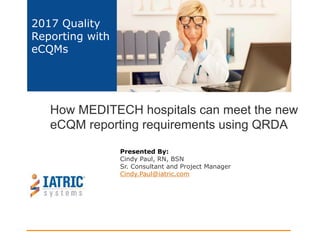How MEDITECH hospitals can meet the new
eCQM reporting requirements using QRDA
2017 Quality
Reporting with
eCQMs
Presented By:
Cindy Paul, RN, BSN
Sr. Consultant and Project Manager
Cindy.Paul@iatric.com
 