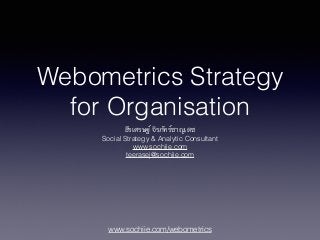 www.sochiie.com/webometrics
Webometrics Strategy
for Organisation
ธีรเศรษฐ์ จิรภัทร์ชาญเดช
Social Strategy & Analytic Consultant
www.sochiie.com
teerasej@sochiie.com
 