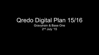 Qredo Digital Plan 15/16
Gravytrain & Base One
2nd July ‘15
 
