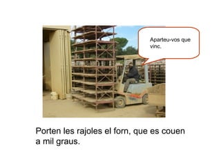 Porten les rajoles el forn, que es couen a mil graus. Aparteu-vos que vinc. 