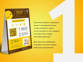 Посетитель Вашего заведения
узнает о проведении акции,
в ходе которой он может
тут же получить от вас подарок:
это может быть скидка
или небольшой приз.

Для этого ему необходимо
установить на свой телефон
небольшое приложение.
 