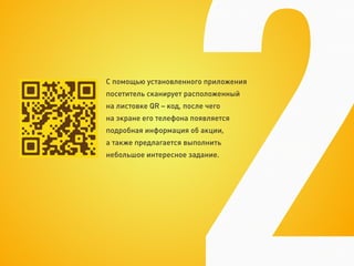С помощью установленного приложения
посетитель сканирует расположенный
на листовке QR – код, после чего
на экране его телефона появляется
подробная информация об акции,
а также предлагается выполнить
небольшое интересное задание.
 