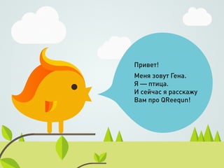 Привет!
Меня зовут Гена.
Я — птица.
И сейчаc я расскажу
Вам про QReequn!
 
