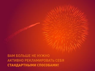 ВАМ БОЛЬШЕ НЕ НУЖНО
АКТИВНО РЕКЛАМИРОВАТЬ СЕБЯ
СТАНДАРТНЫМИ СПОСОБАМИ!
 