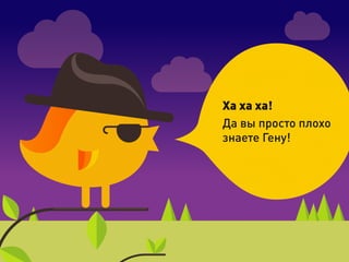 Ха ха ха!
Да вы просто плохо
знаете Гену!
 
