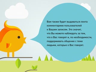 Вам также будет выдаваться лента
комментариев пользователей
к Вашим записям. Это значит,
что Вы можете наблюдать за тем,
что о Вас говорят и, по необходимости,
поддерживать общение с теми
людьми, которые о Вас говорят.
 