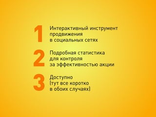 1
    Интерактивный инструмент
    продвижения
    в социальных сетях



2
    Подробная статистика
    для контроля
    за эффективностью акции



3
    Доступно
    (тут все коротко
    в обоих случаях)
 